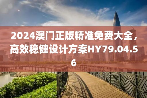 2024澳门正版精准免费大全，高效稳健设计方案HY79.04.56