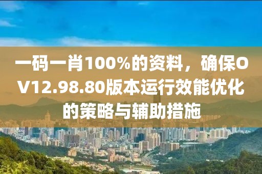 一码一肖100%的资料，确保OV12.98.80版本运行效能优化的策略与辅助措施