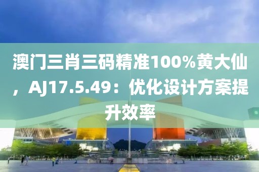 澳门三肖三码精准100%黄大仙，AJ17.5.49：优化设计方案提升效率