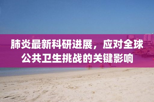 肺炎最新科研进展，应对全球公共卫生挑战的关键影响