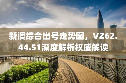 新澳综合出号走势图，VZ62.44.51深度解析权威解读