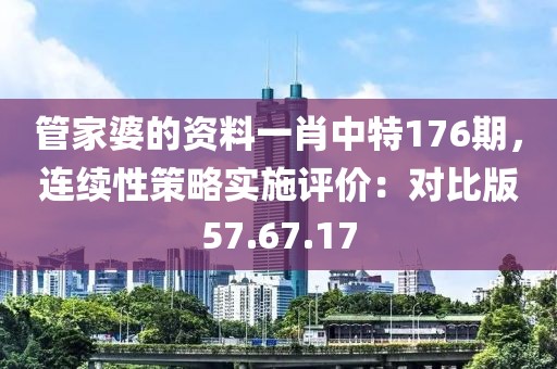 管家婆的资料一肖中特176期，连续性策略实施评价：对比版57.67.17