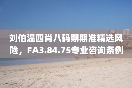 刘伯温四肖八码期期准精选风险，FA3.84.75专业咨询条例