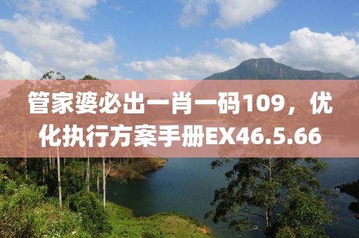 管家婆必出一肖一码109，优化执行方案手册EX46.5.66