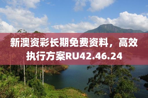 新澳资彩长期免费资料，高效执行方案RU42.46.24