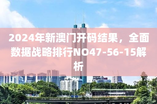 2024年新澳门开码结果，全面数据战略排行NO47-56-15解析