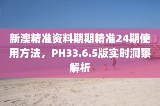 新澳精准资料期期精准24期使用方法，PH33.6.5版实时洞察解析