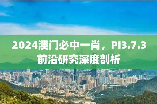 2024澳门必中一肖，PI3.7.3前沿研究深度剖析