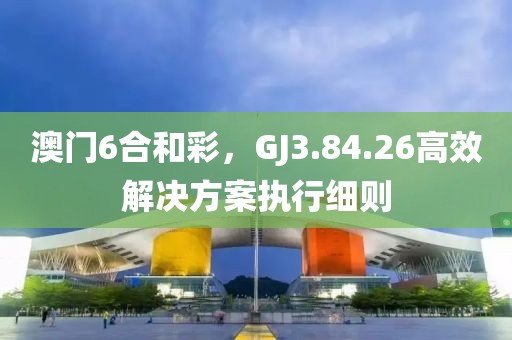 澳门6合和彩，GJ3.84.26高效解决方案执行细则