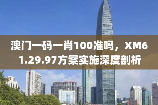 澳门一码一肖100准吗，XM61.29.97方案实施深度剖析