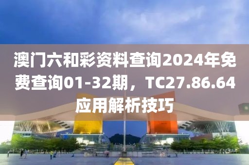 澳门六和彩资料查询2024年免费查询01-32期，TC27.86.64应用解析技巧