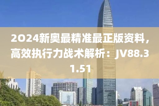 2O24新奥最精准最正版资料，高效执行力战术解析：JV88.31.51