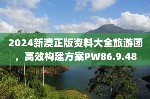 2024新澳正版资料大全旅游团，高效构建方案PW86.9.48