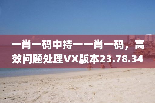 一肖一码中持一一肖一码，高效问题处理VX版本23.78.34