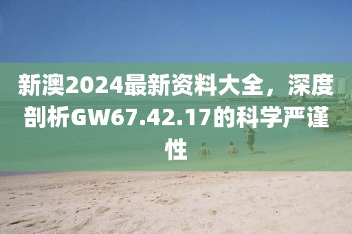 新澳2024最新资料大全，深度剖析GW67.42.17的科学严谨性