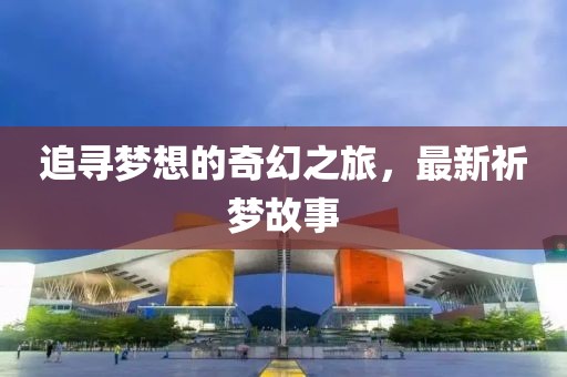 追寻梦想的奇幻之旅，最新祈梦故事