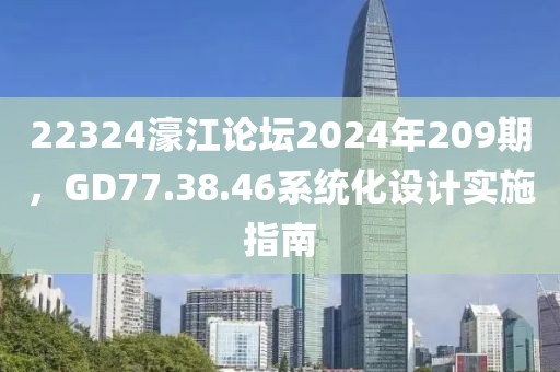 22324濠江论坛2024年209期，GD77.38.46系统化设计实施指南