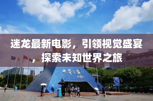 迷龙最新电影，引领视觉盛宴，探索未知世界之旅