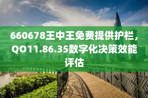 660678王中王免费提供护栏，QO11.86.35数字化决策效能评估