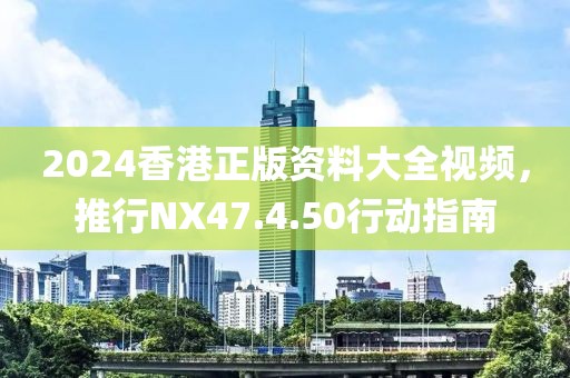 2024香港正版资料大全视频，推行NX47.4.50行动指南