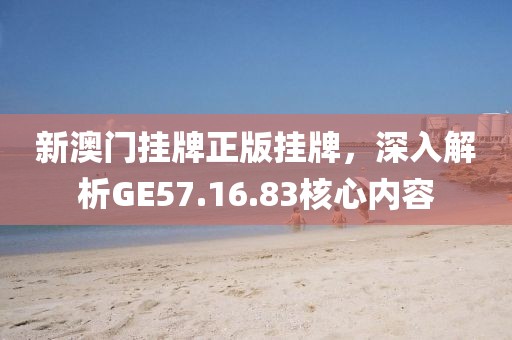 新澳门挂牌正版挂牌，深入解析GE57.16.83核心内容
