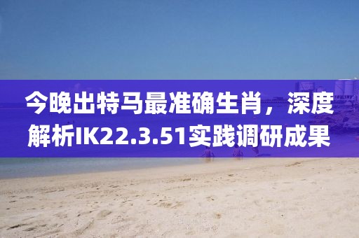 今晚出特马最准确生肖，深度解析IK22.3.51实践调研成果