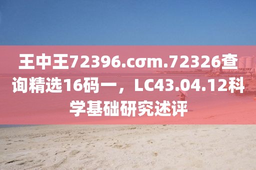 王中王72396.cσm.72326查询精选16码一，LC43.04.12科学基础研究述评
