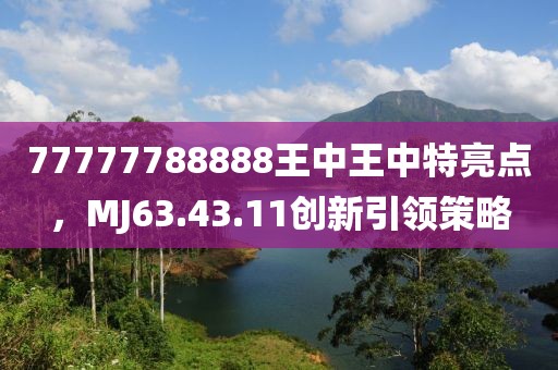 77777788888王中王中特亮点，MJ63.43.11创新引领策略