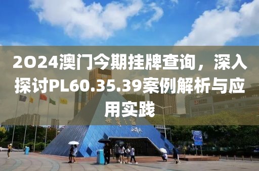 2O24澳门今期挂牌查询，深入探讨PL60.35.39案例解析与应用实践