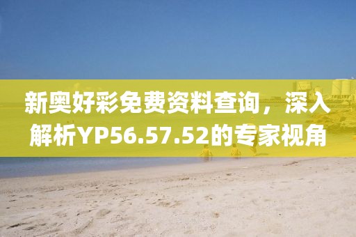 新奥好彩免费资料查询，深入解析YP56.57.52的专家视角