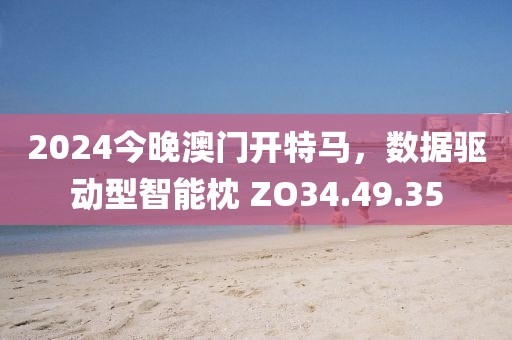 2024今晚澳门开特马,数据驱动型智能枕 ZO34.49.35