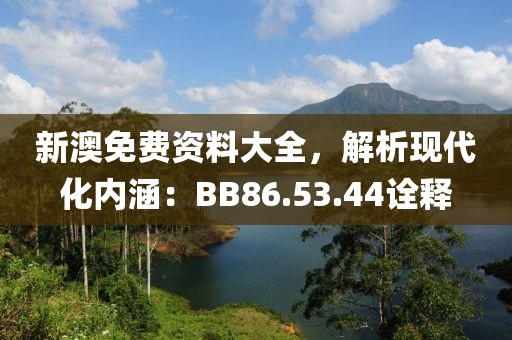 新澳免费资料大全，解析现代化内涵：BB86.53.44诠释