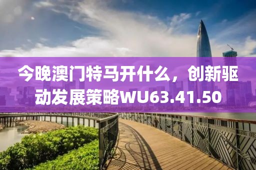 今晚澳门特马开什么，创新驱动发展策略WU63.41.50