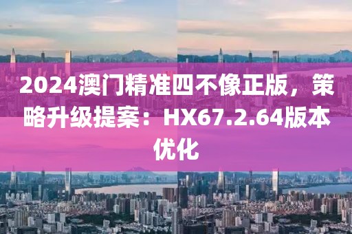 2024澳门精准四不像正版，策略升级提案：HX67.2.64版本优化