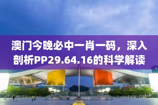 澳门今晚必中一肖一码，深入剖析PP29.64.16的科学解读