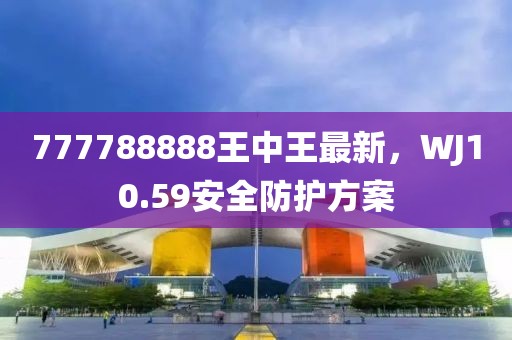777788888王中王最新，WJ10.59安全防护方案