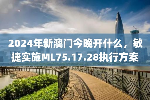 2024年新澳门今晚开什么，敏捷实施ML75.17.28执行方案