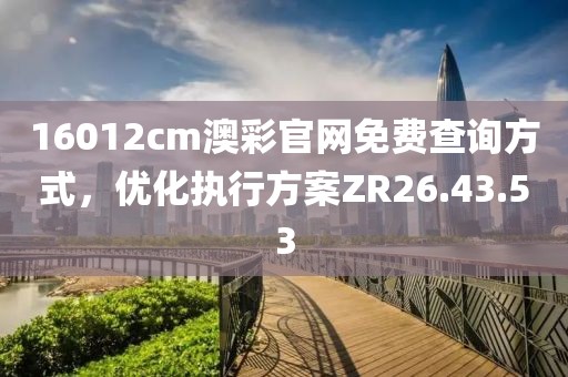 16012cm澳彩官网免费查询方式，优化执行方案ZR26.43.53