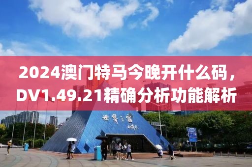 2024澳门特马今晚开什么码，DV1.49.21精确分析功能解析
