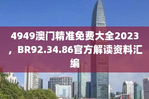 4949澳门精准免费大全2023，BR92.34.86官方解读资料汇编