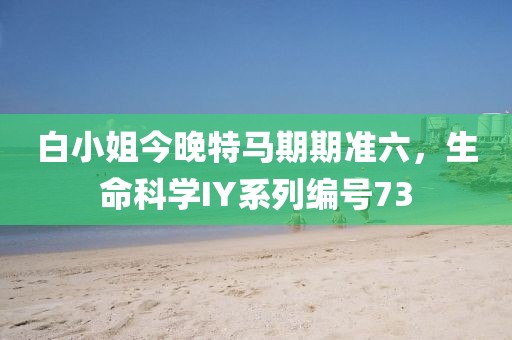 白小姐今晚特马期期准六，生命科学IY系列编号73
