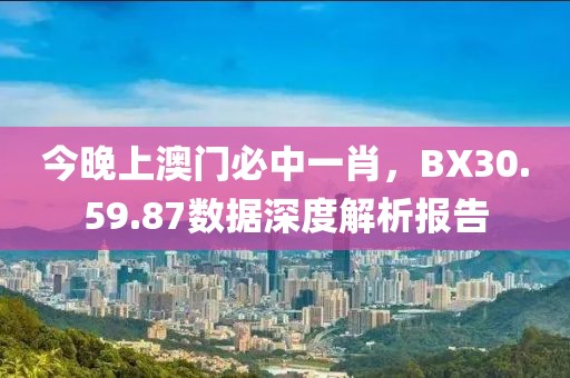 今晚上澳门必中一肖,BX30.59.87数据深度解析报告