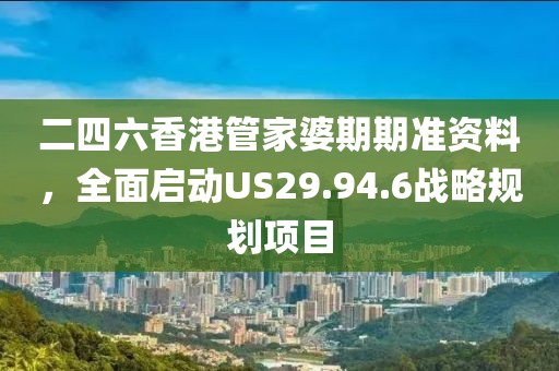 二四六香港管家婆期期准资料，全面启动US29.94.6战略规划项目