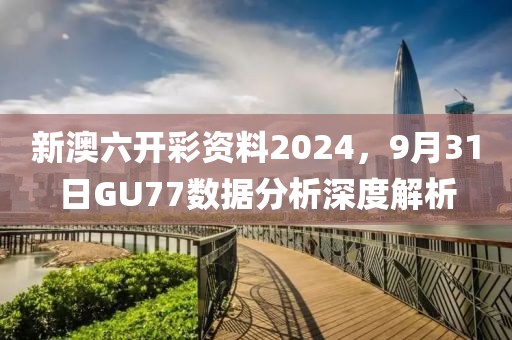新澳六开彩资料2024，9月31日GU77数据分析深度解析
