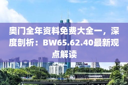 奥门全年资料免费大全一，深度剖析：BW65.62.40最新观点解读