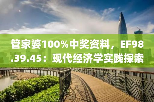 管家婆100%中奖资料，EF98.39.45：现代经济学实践探索