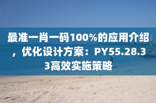 最准一肖一码100%的应用介绍，优化设计方案：PY55.28.33高效实施策略