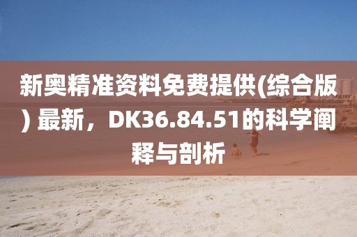 新奥精准资料免费提供(综合版) 最新，DK36.84.51的科学阐释与剖析
