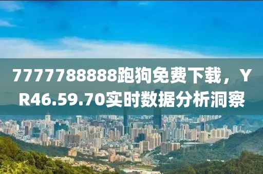 7777788888跑狗免费下载，YR46.59.70实时数据分析洞察