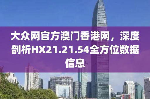 大众网官方澳门香港网，深度剖析HX21.21.54全方位数据信息